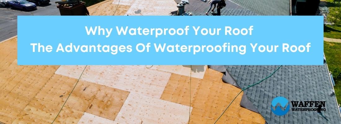 WHY WATERPROOF YOUR ROOF | THE ADVANTAGES OF WATERPROOFING YOUR ROOF